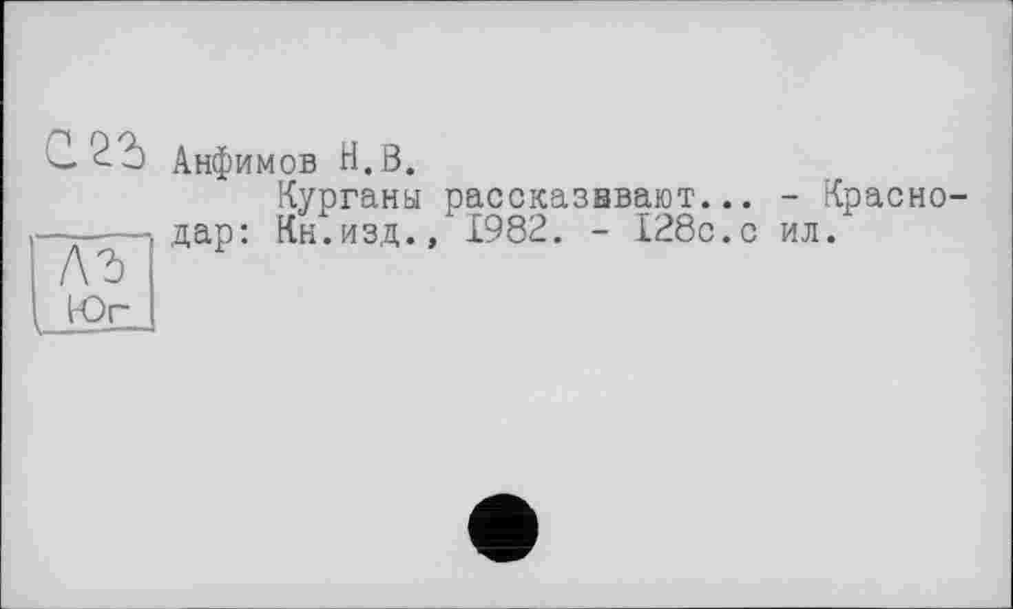 ﻿С 22)
лг
Юг
Анфимов Н.В.
Курганы рассказввают... - Краснодар: Кн.изд., 1982. - 128с.с ил.